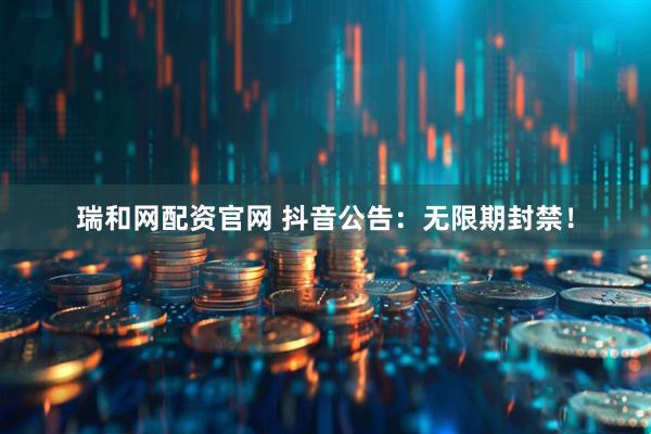 瑞和网配资官网 抖音公告：无限期封禁！