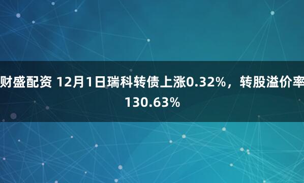 财盛配资 12月1日瑞科转债上涨0.32%，转股溢价率130.63%