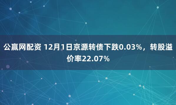 公赢网配资 12月1日京源转债下跌0.03%，转股溢价率22.07%