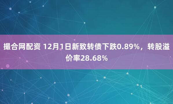 撮合网配资 12月1日新致转债下跌0.89%，转股溢价率28.68%