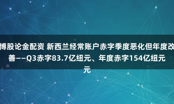 博股论金配资 新西兰经常账户赤字季度恶化但年度改善——Q3赤字83.7亿纽元、年度赤字154亿纽元