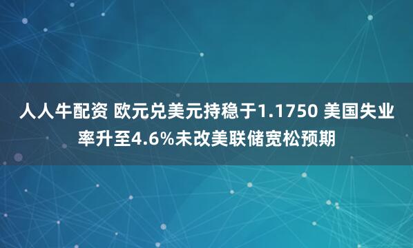 人人牛配资 欧元兑美元持稳于1.1750 美国失业率升至4.6%未改美联储宽松预期