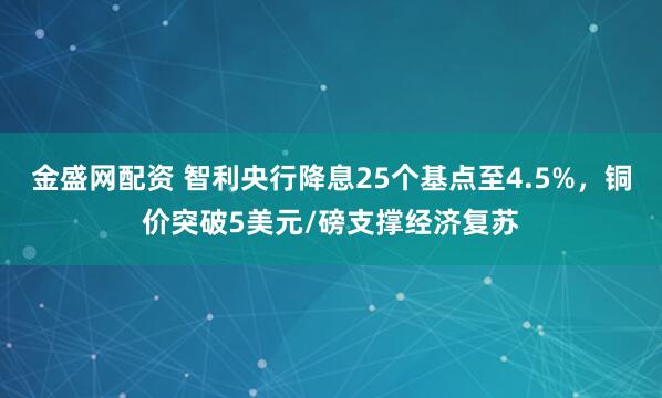 金盛网配资 智利央行降息25个基点至4.5%，铜价突破5美元/磅支撑经济复苏