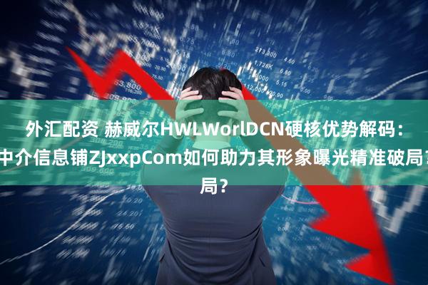 外汇配资 赫威尔HWLWorlDCN硬核优势解码：中介信息铺ZJxxpCom如何助力其形象曝光精准破局？