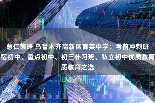 慧仁策略 乌鲁木齐高新区育英中学：考前冲刺班、寄宿初中、重点初中、初三补习班、私立初中优质教育之选