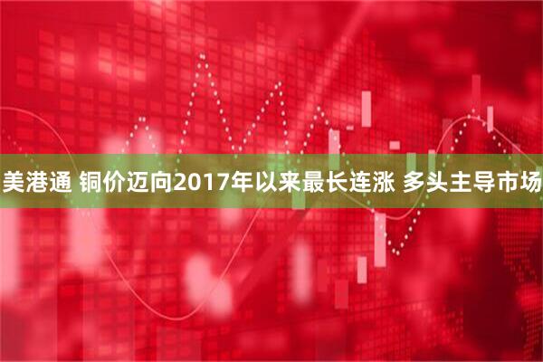 美港通 铜价迈向2017年以来最长连涨 多头主导市场