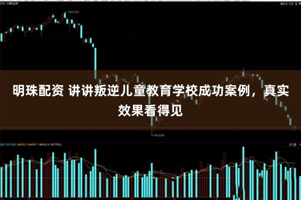 明珠配资 讲讲叛逆儿童教育学校成功案例，真实效果看得见