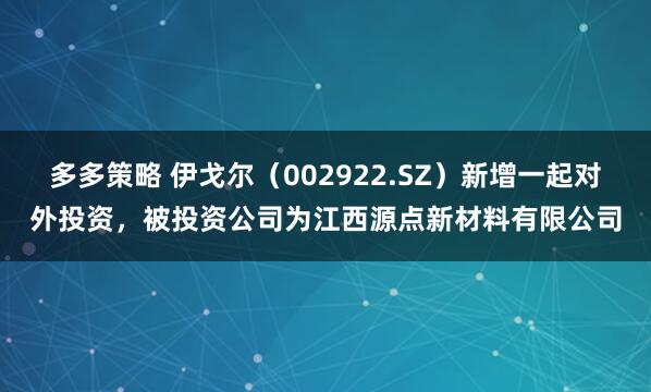 多多策略 伊戈尔（002922.SZ）新增一起对外投资，被投资公司为江西源点新材料有限公司